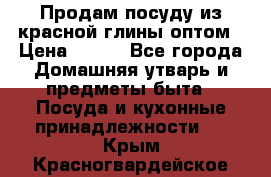 Продам посуду из красной глины оптом › Цена ­ 100 - Все города Домашняя утварь и предметы быта » Посуда и кухонные принадлежности   . Крым,Красногвардейское